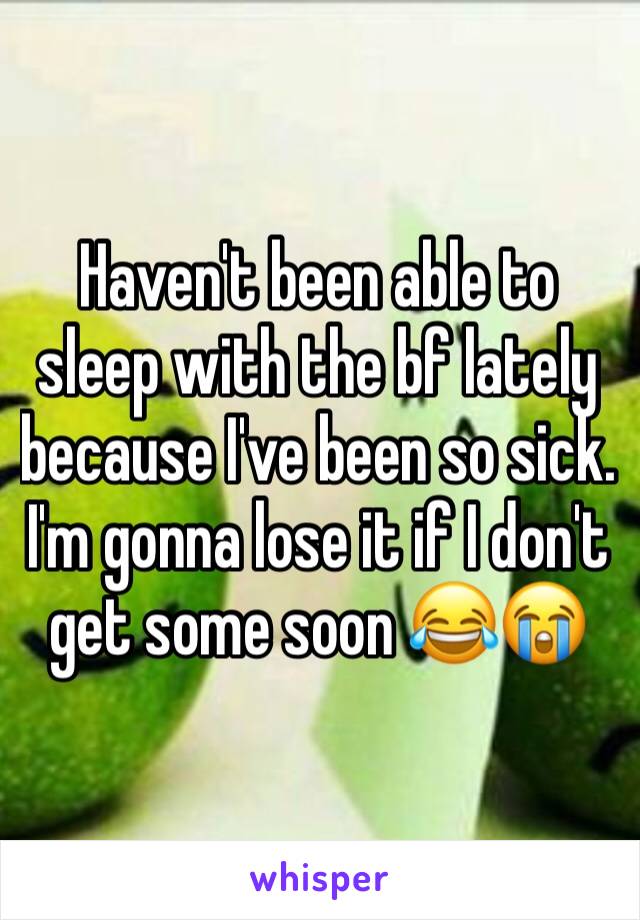 Haven't been able to sleep with the bf lately because I've been so sick. I'm gonna lose it if I don't get some soon 😂😭