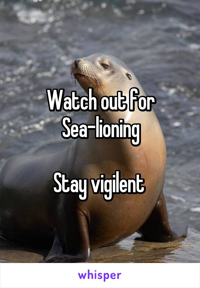 Watch out for Sea-lioning

Stay vigilent 