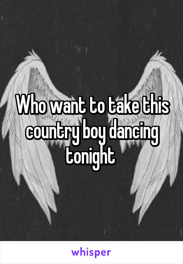 Who want to take this country boy dancing tonight 