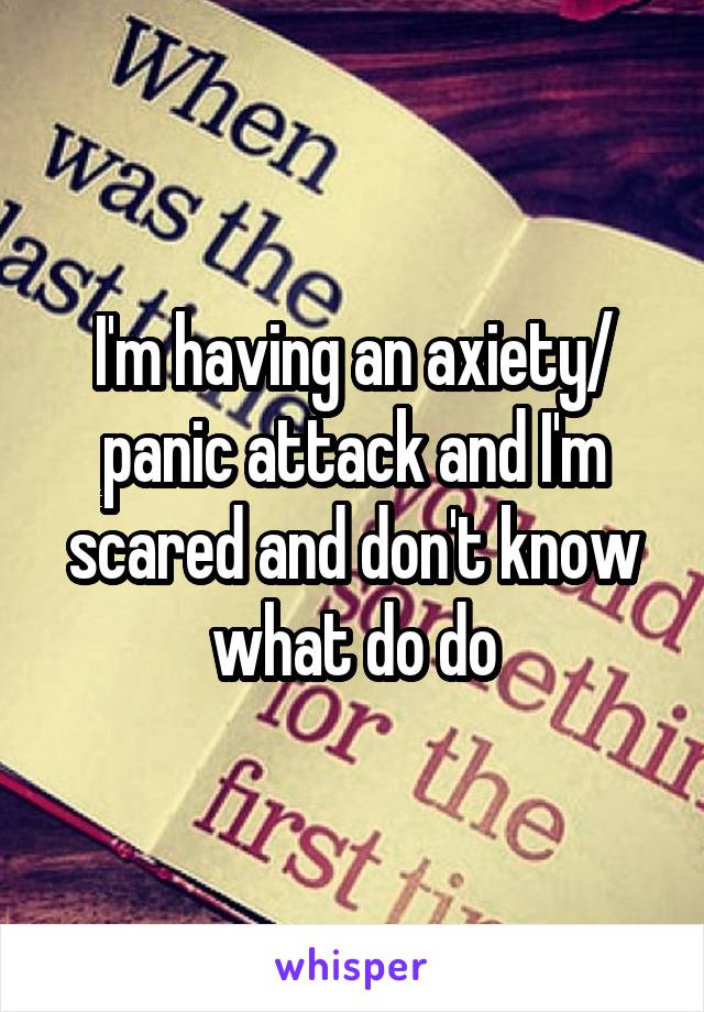 I'm having an axiety/ panic attack and I'm scared and don't know what do do