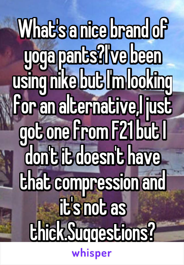 What's a nice brand of yoga pants?I've been using nike but I'm looking for an alternative,I just got one from F21 but I don't it doesn't have that compression and it's not as thick.Suggestions?