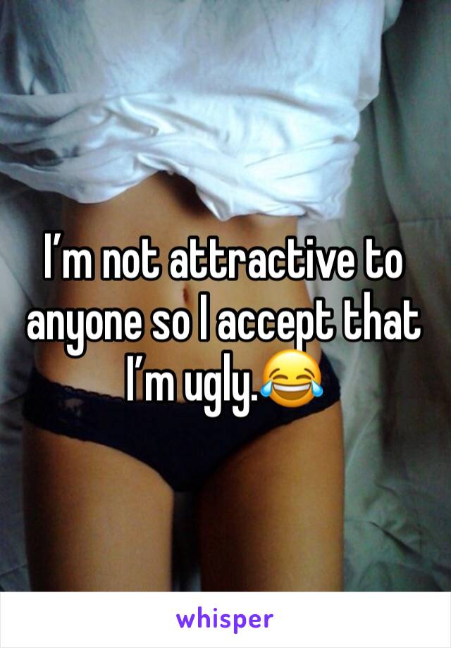 I’m not attractive to anyone so I accept that I’m ugly.😂