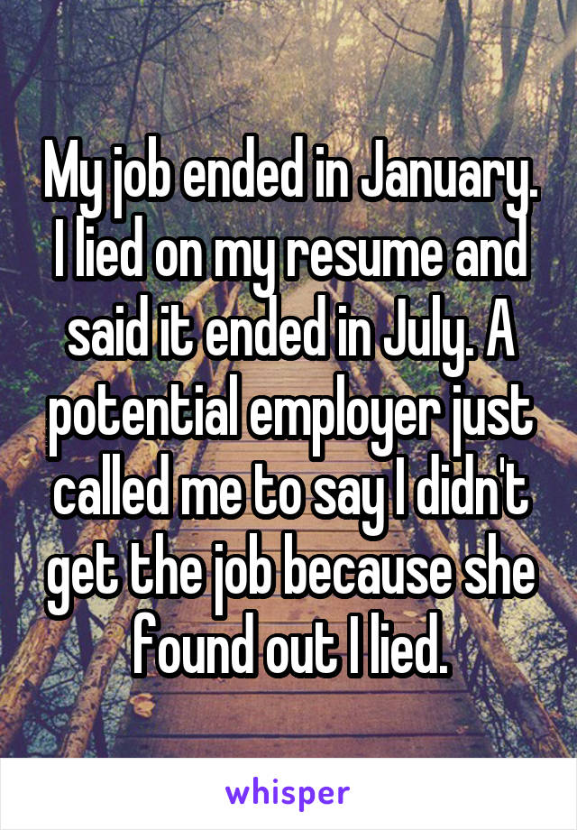 My job ended in January. I lied on my resume and said it ended in July. A potential employer just called me to say I didn't get the job because she found out I lied.