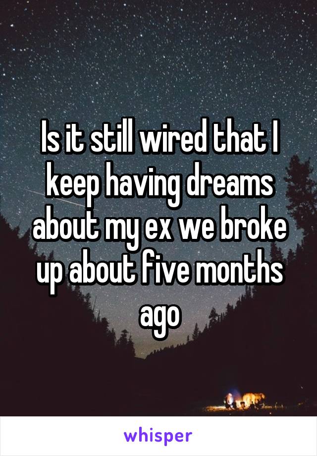Is it still wired that I keep having dreams about my ex we broke up about five months ago