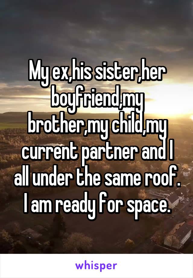 My ex,his sister,her boyfriend,my brother,my child,my current partner and I all under the same roof. I am ready for space.