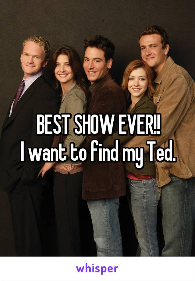 BEST SHOW EVER!!
I want to find my Ted.