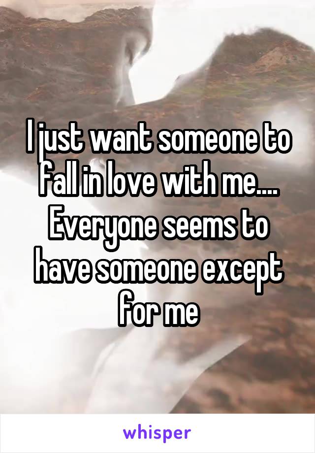 I just want someone to fall in love with me.... Everyone seems to have someone except for me