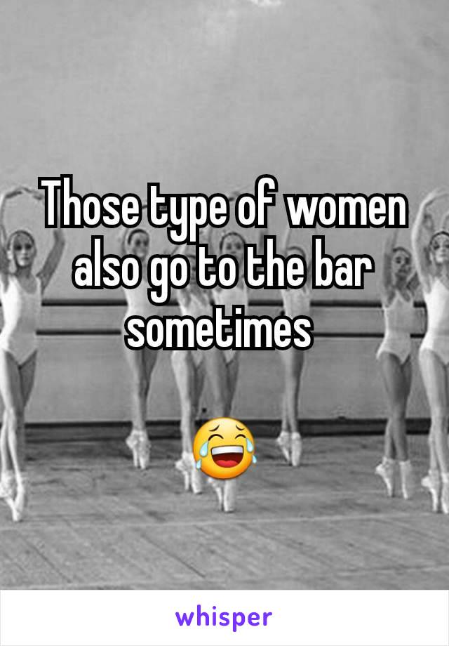 Those type of women also go to the bar sometimes 

😂