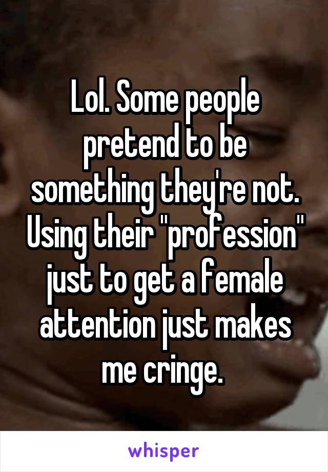 Lol. Some people pretend to be something they're not. Using their "profession" just to get a female attention just makes me cringe. 