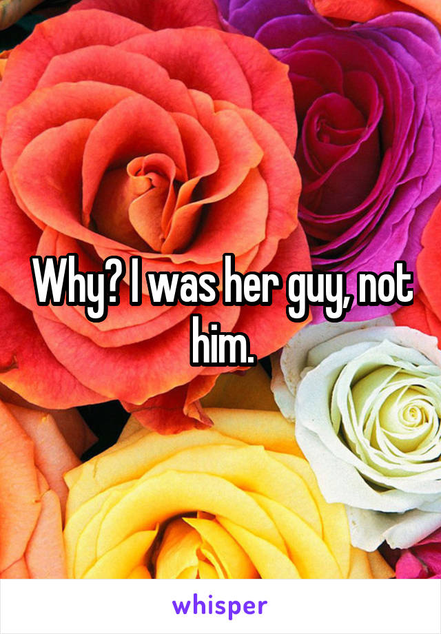 Why? I was her guy, not him.