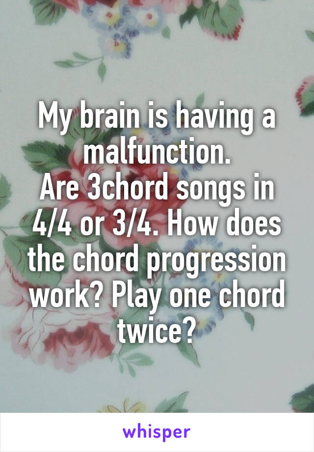 My brain is having a malfunction.
Are 3chord songs in 4/4 or 3/4. How does the chord progression work? Play one chord twice?