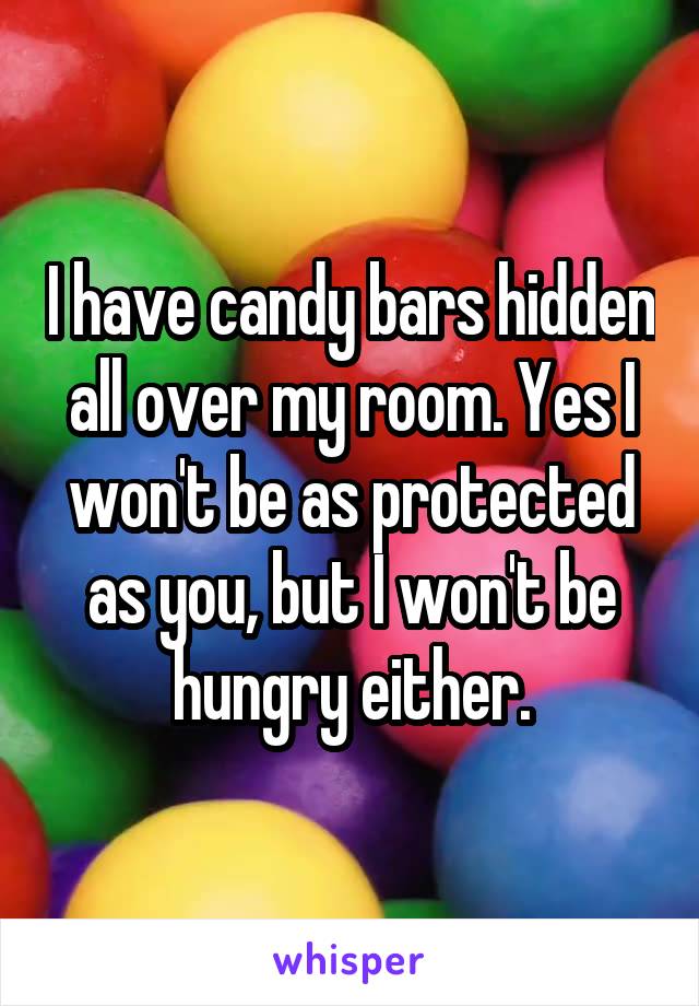 I have candy bars hidden all over my room. Yes I won't be as protected as you, but I won't be hungry either.