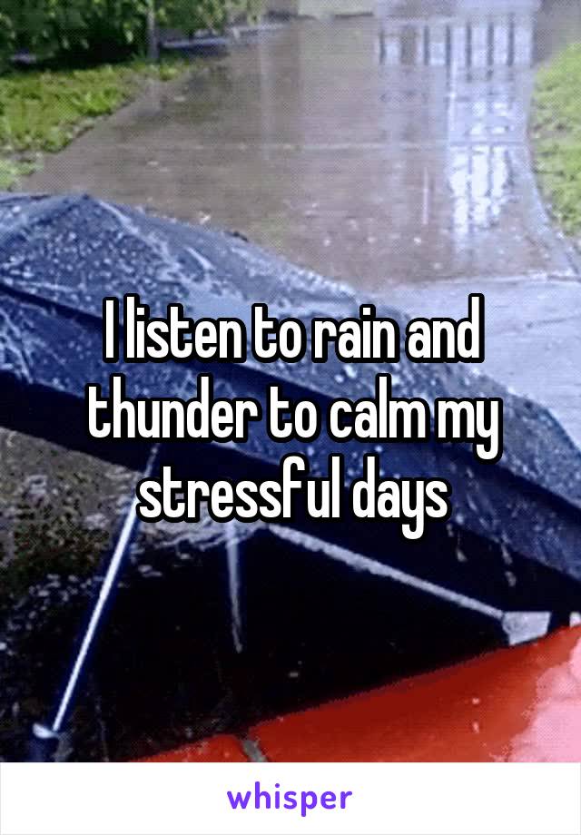 I listen to rain and thunder to calm my stressful days