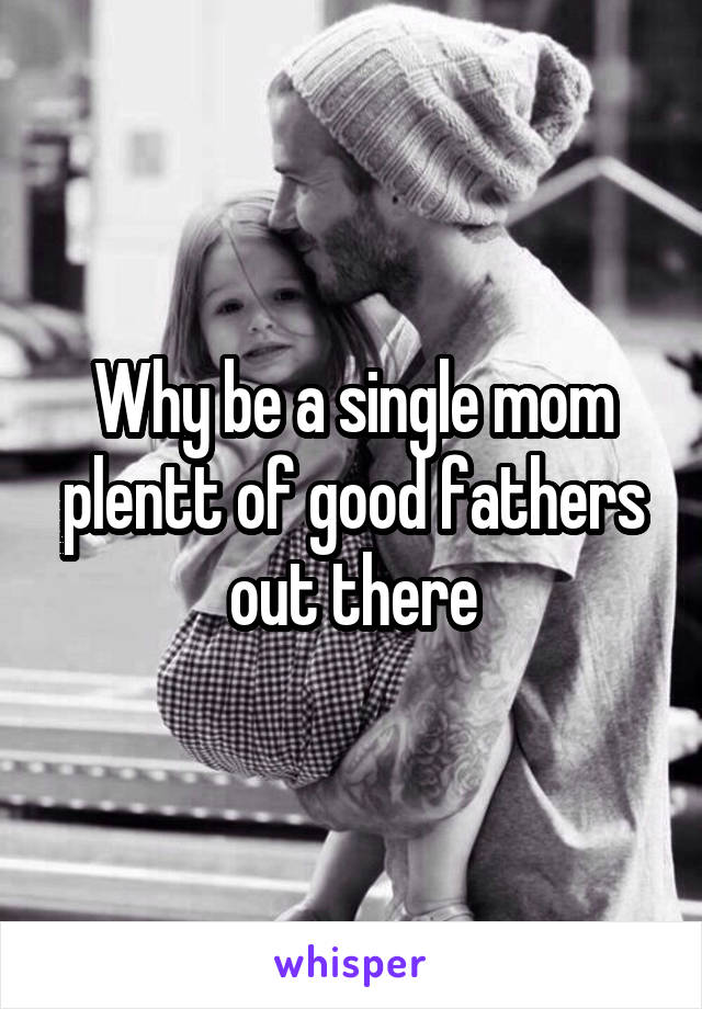 Why be a single mom plentt of good fathers out there