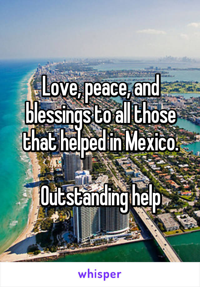 Love, peace, and blessings to all those that helped in Mexico.

Outstanding help