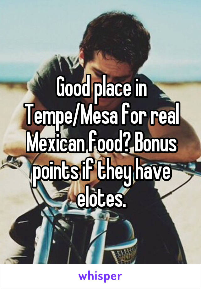 Good place in Tempe/Mesa for real Mexican food? Bonus points if they have elotes.