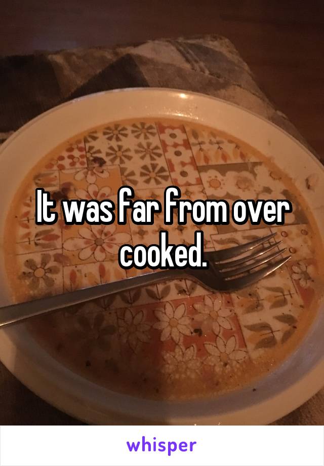 It was far from over cooked.
