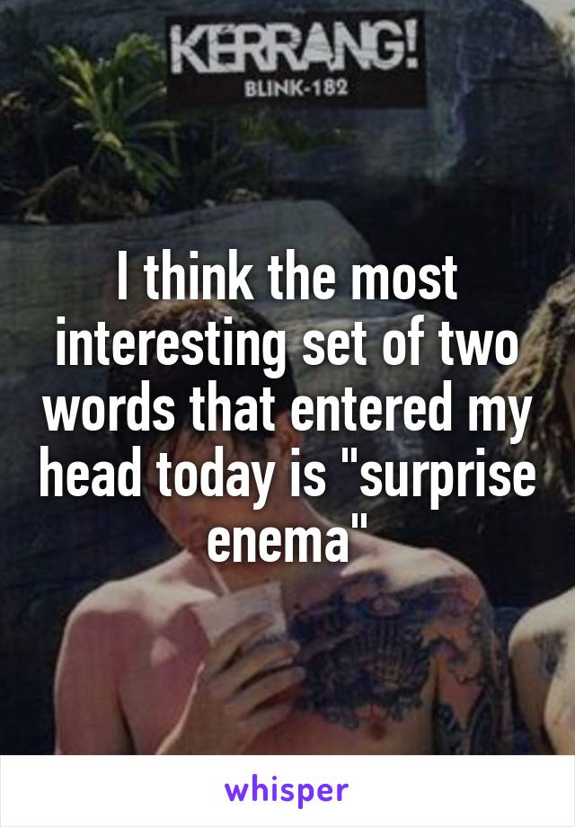 I think the most interesting set of two words that entered my head today is "surprise enema"