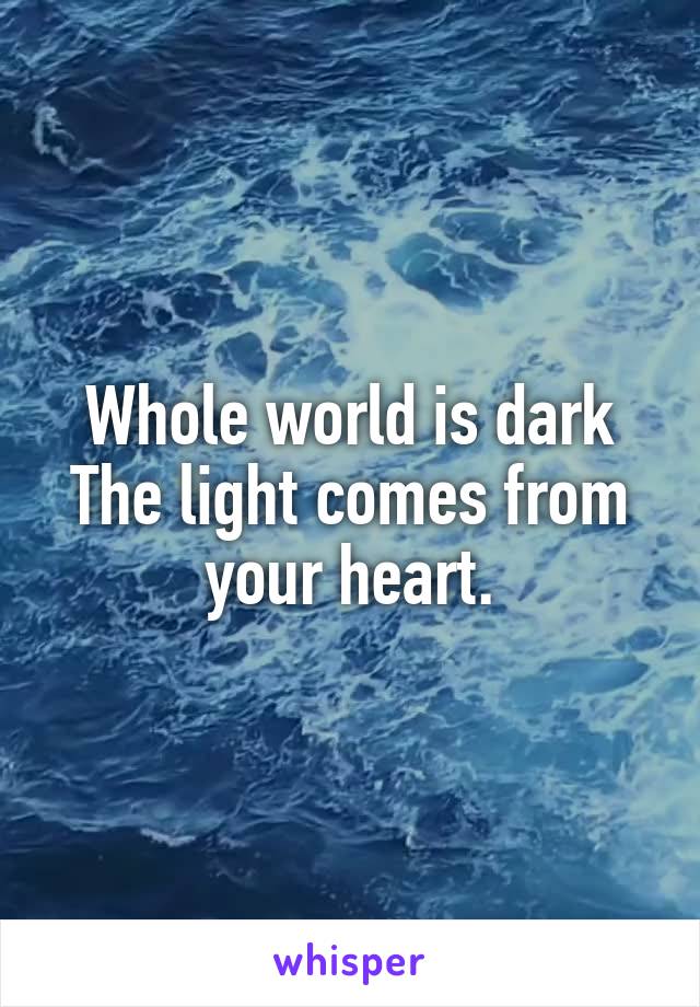 Whole world is dark
The light comes from your heart.