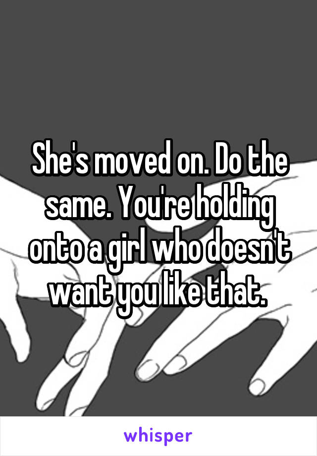 She's moved on. Do the same. You're holding onto a girl who doesn't want you like that. 