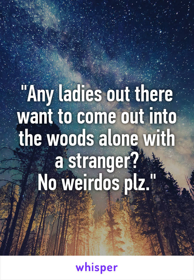 "Any ladies out there want to come out into the woods alone with a stranger?
No weirdos plz."