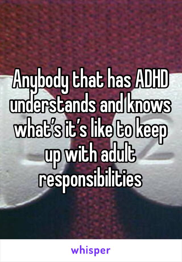 Anybody that has ADHD understands and knows what’s it’s like to keep up with adult responsibilities 