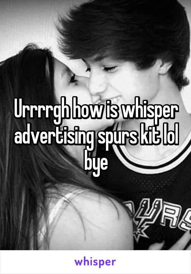 Urrrrgh how is whisper advertising spurs kit lol bye