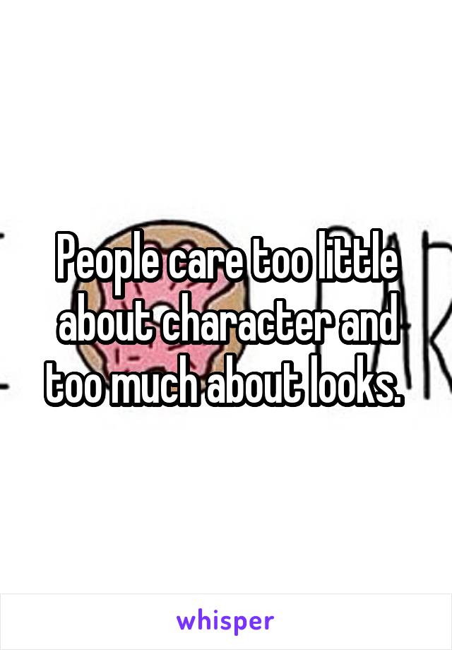 People care too little about character and too much about looks. 