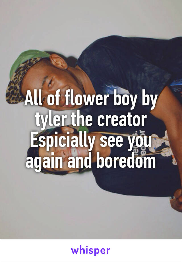 All of flower boy by tyler the creator
Espicially see you again and boredom