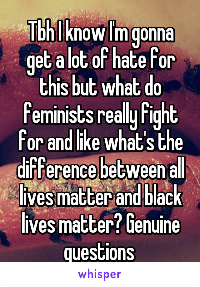 Tbh I know I'm gonna get a lot of hate for this but what do feminists really fight for and like what's the difference between all lives matter and black lives matter? Genuine questions 