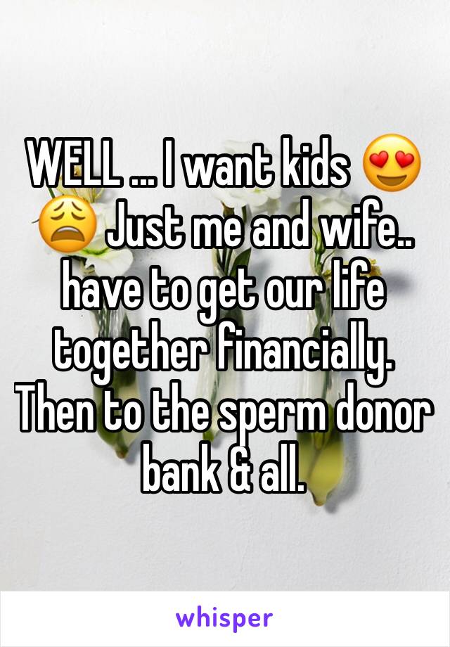 WELL ... I want kids 😍😩 Just me and wife.. have to get our life together financially. Then to the sperm donor bank & all. 