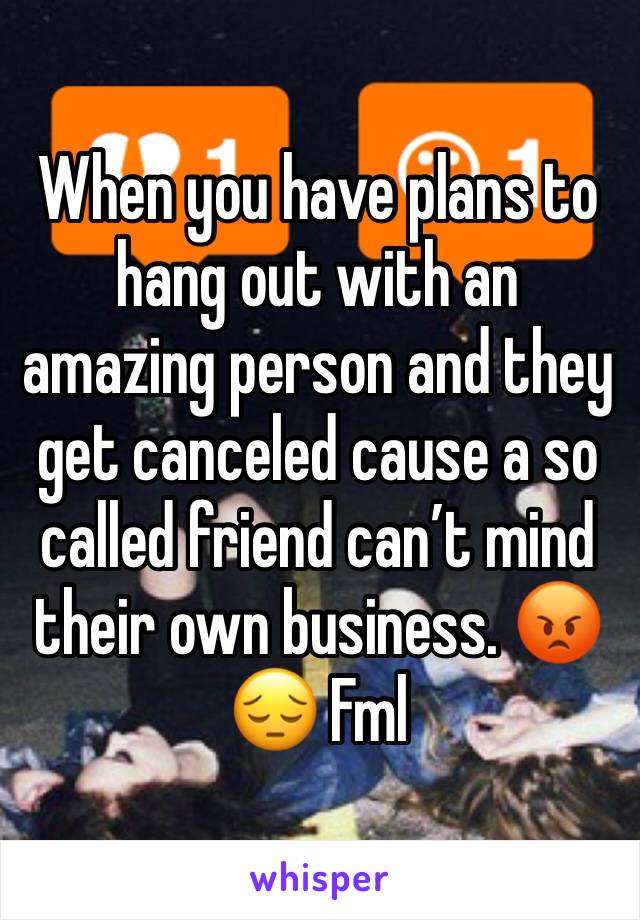 When you have plans to hang out with an amazing person and they get canceled cause a so called friend can’t mind their own business. 😡😔 Fml