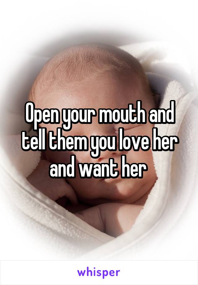 Open your mouth and tell them you love her and want her 