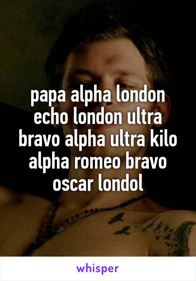papa alpha london echo london ultra bravo alpha ultra kilo alpha romeo bravo oscar londol