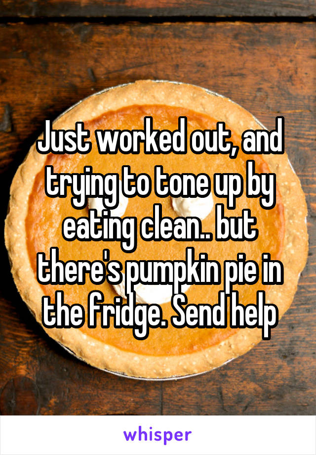 Just worked out, and trying to tone up by eating clean.. but there's pumpkin pie in the fridge. Send help