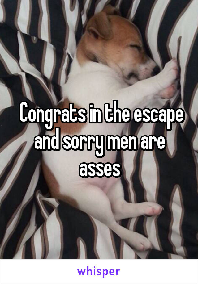  Congrats in the escape and sorry men are asses
