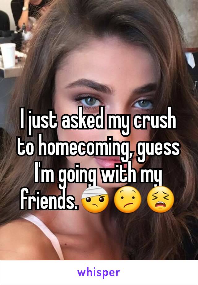 I just asked my crush to homecoming, guess I'm going with my friends.🤕😕😣