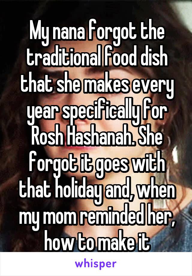 My nana forgot the traditional food dish that she makes every year specifically for Rosh Hashanah. She forgot it goes with that holiday and, when my mom reminded her, how to make it