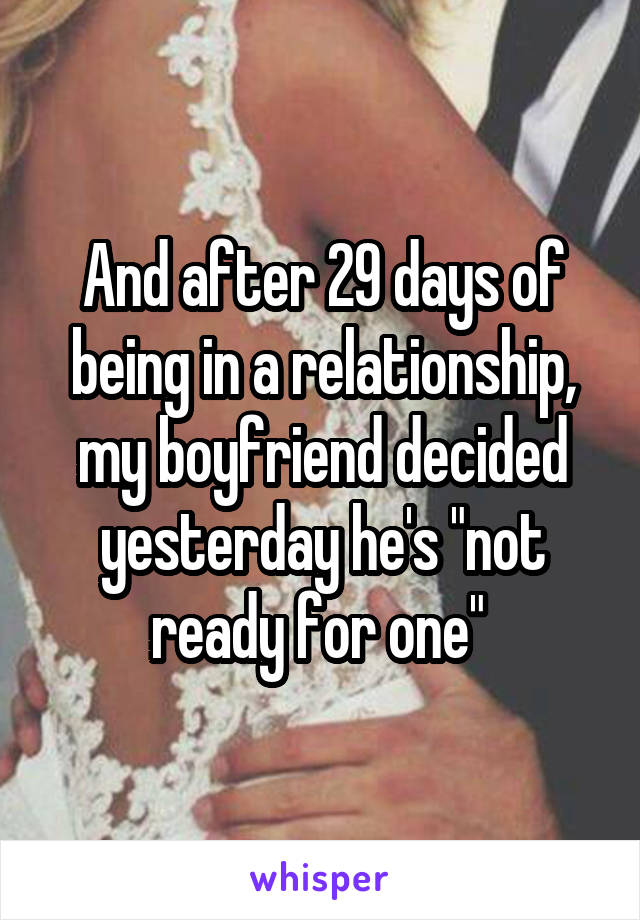 And after 29 days of being in a relationship, my boyfriend decided yesterday he's "not ready for one" 