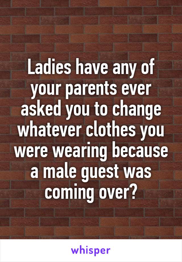 Ladies have any of your parents ever asked you to change whatever clothes you were wearing because a male guest was coming over?