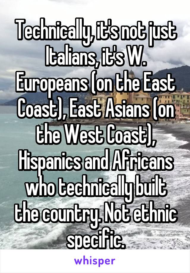 Technically, it's not just Italians, it's W. Europeans (on the East Coast), East Asians (on the West Coast), Hispanics and Africans who technically built the country. Not ethnic specific.