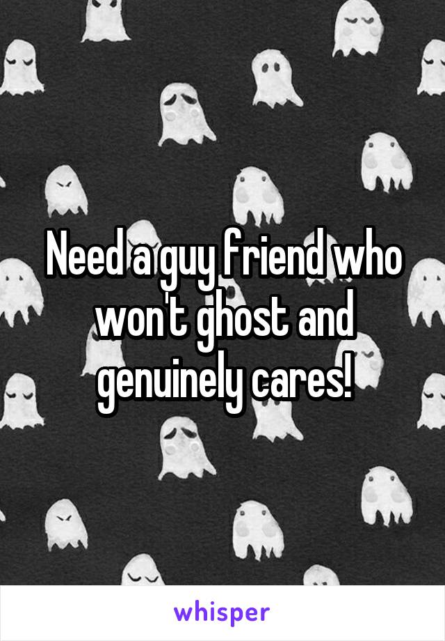 Need a guy friend who won't ghost and genuinely cares!