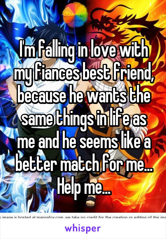 I'm falling in love with my fiances best friend, because he wants the same things in life as me and he seems like a better match for me...
Help me...