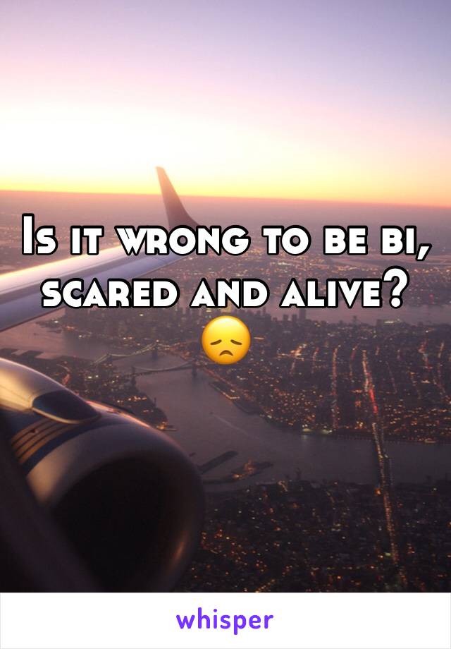 Is it wrong to be bi, scared and alive? 😞