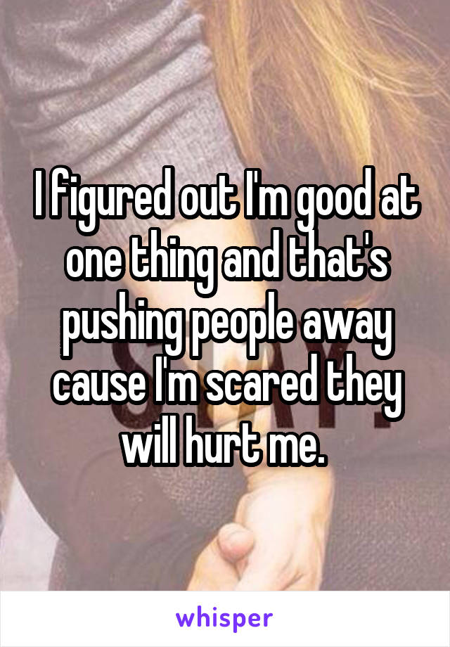 I figured out I'm good at one thing and that's pushing people away cause I'm scared they will hurt me. 