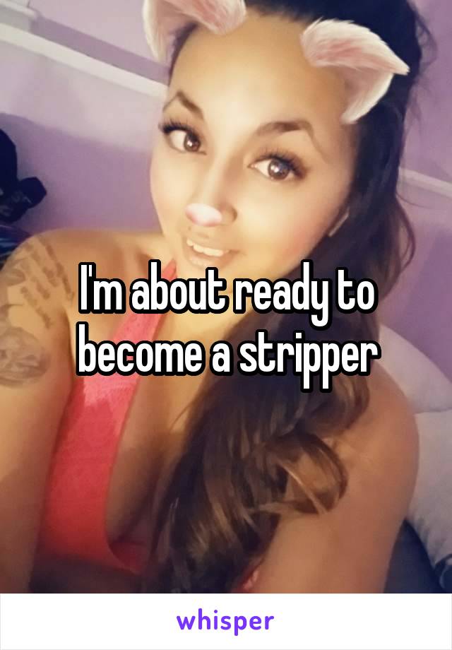 I'm about ready to become a stripper