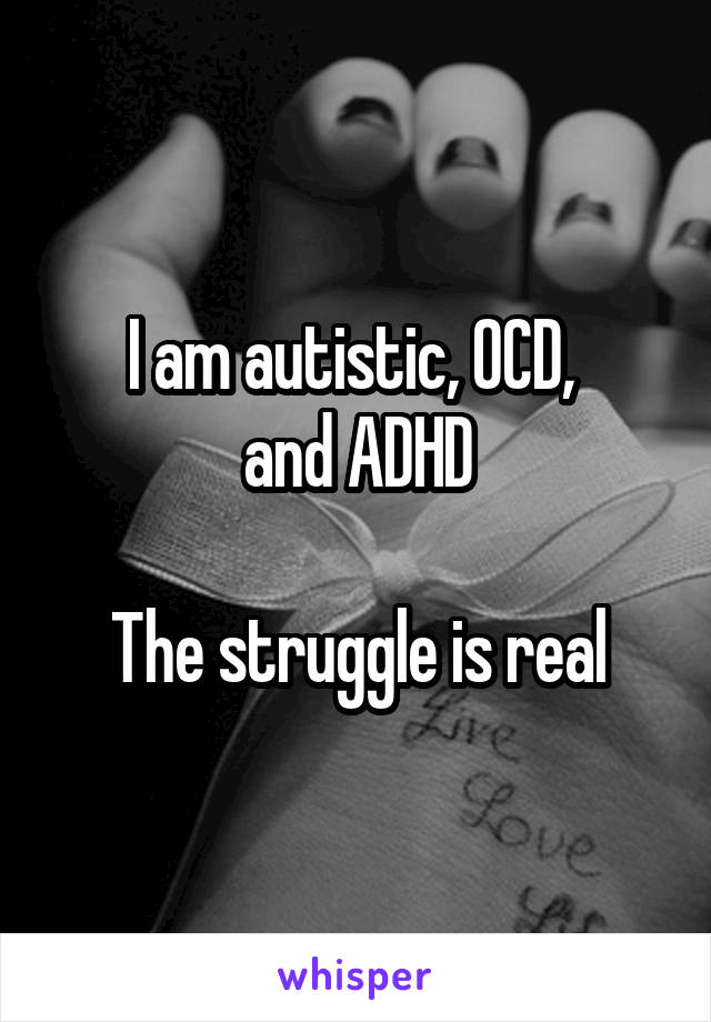 I am autistic, OCD, 
and ADHD

The struggle is real