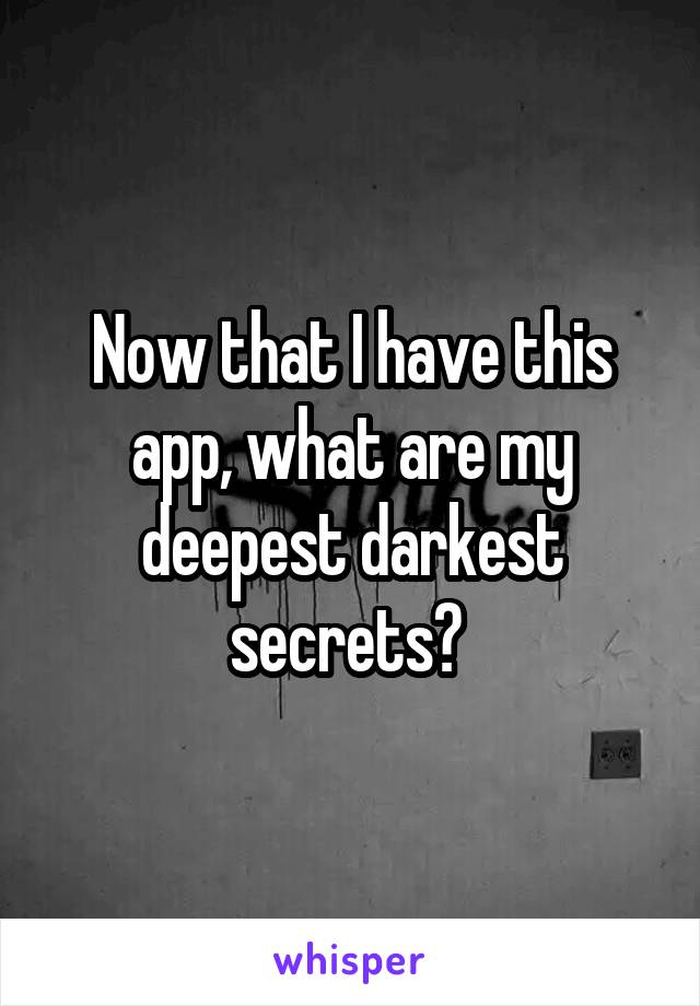 Now that I have this app, what are my deepest darkest secrets? 