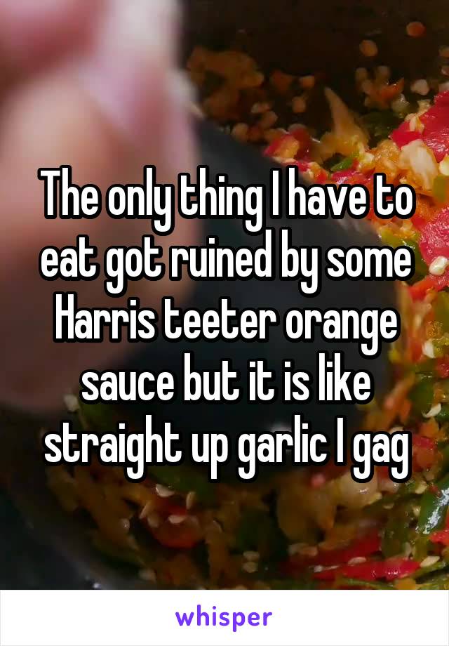 The only thing I have to eat got ruined by some Harris teeter orange sauce but it is like straight up garlic I gag