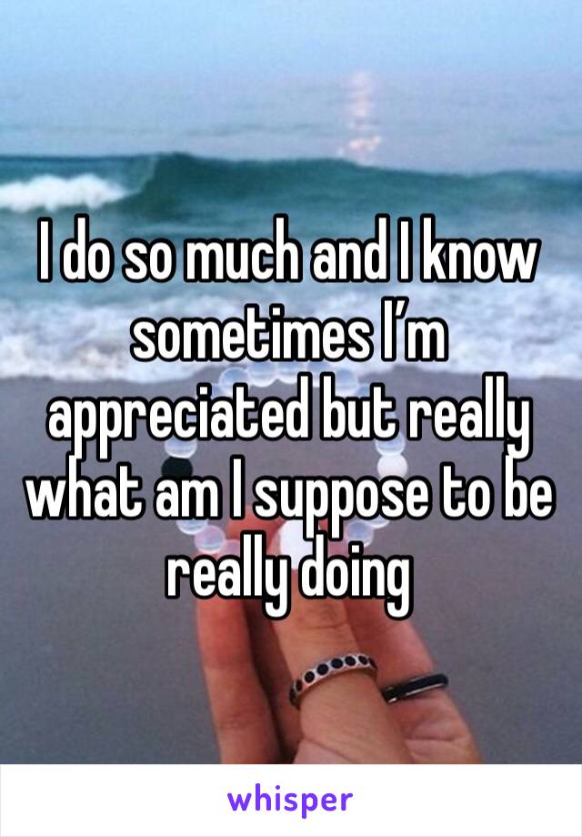 I do so much and I know sometimes I’m appreciated but really what am I suppose to be really doing 